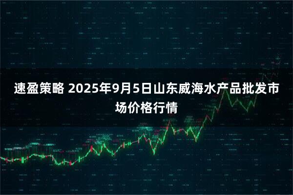 速盈策略 2025年9月5日山东威海水产品批发市场价格行情