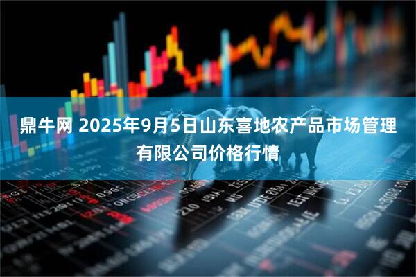 鼎牛网 2025年9月5日山东喜地农产品市场管理有限公司价格行情