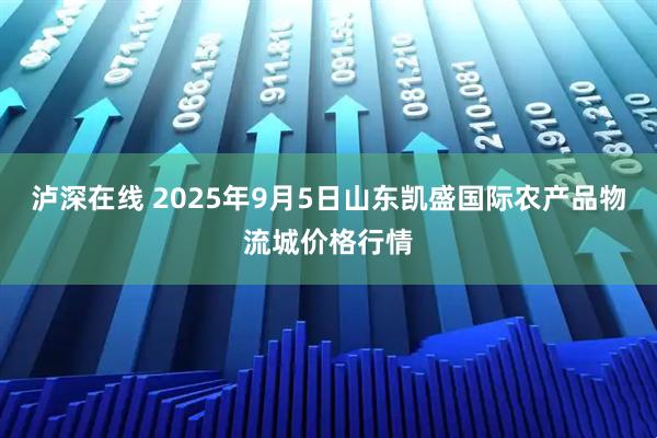 泸深在线 2025年9月5日山东凯盛国际农产品物流城价格行情