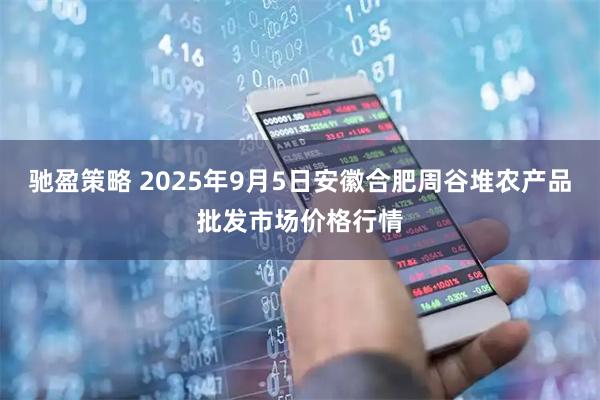 驰盈策略 2025年9月5日安徽合肥周谷堆农产品批发市场价格行情