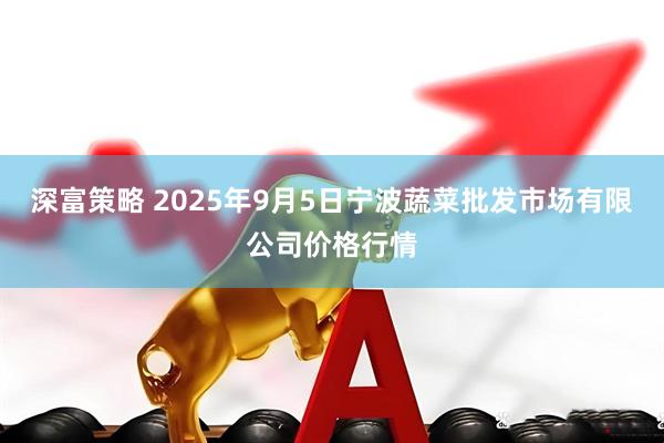 深富策略 2025年9月5日宁波蔬菜批发市场有限公司价格行情