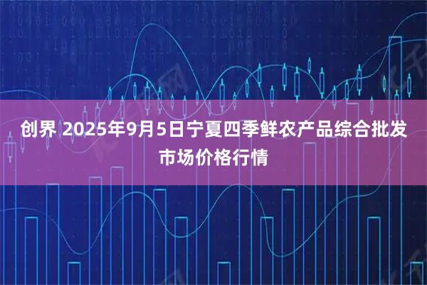 创界 2025年9月5日宁夏四季鲜农产品综合批发市场价格行情