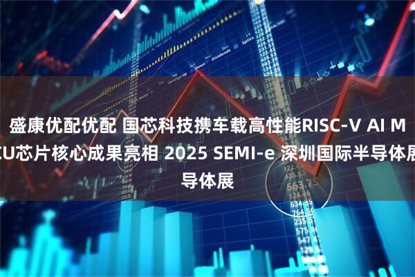 盛康优配优配 国芯科技携车载高性能RISC-V AI MCU芯片核心成果亮相 2025 SEMI-e 深圳国际半导体展