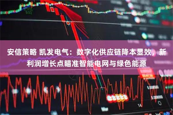 安信策略 凯发电气：数字化供应链降本显效，新利润增长点瞄准智能电网与绿色能源