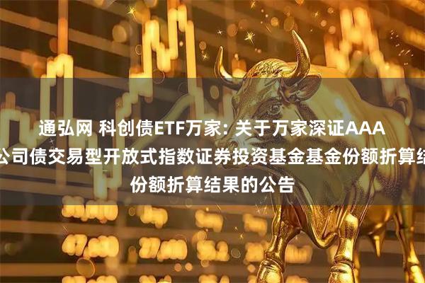 通弘网 科创债ETF万家: 关于万家深证AAA科技创新公司债交易型开放式指数证券投资基金基金份额折算结果的公告