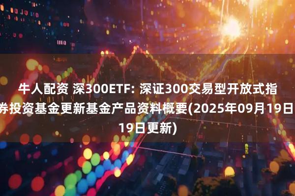 牛人配资 深300ETF: 深证300交易型开放式指数证券投资基金更新基金产品资料概要(2025年09月19日更新)