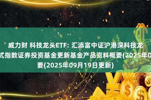 威力财 科技龙头ETF: 汇添富中证沪港深科技龙头交易型开放式指数证券投资基金更新基金产品资料概要(2025年09月19日更新)
