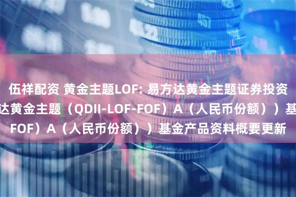 伍祥配资 黄金主题LOF: 易方达黄金主题证券投资基金（LOF）（易方达黄金主题（QDII-LOF-FOF）A（人民币份额））基金产品资料概要更新