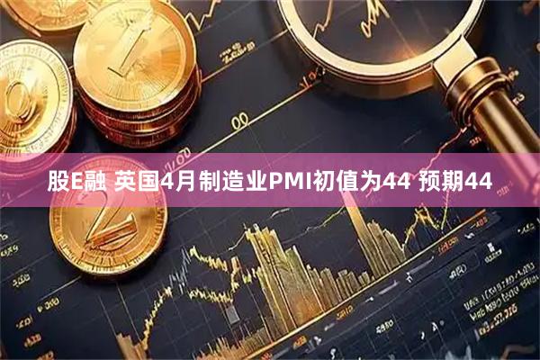 股E融 英国4月制造业PMI初值为44 预期44