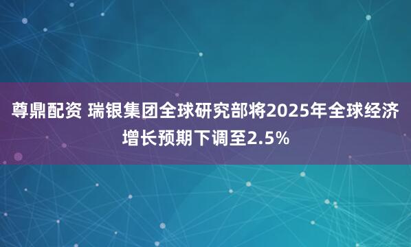 尊鼎配资 瑞银集团全球研究部将2025年全球经济增长预期下调至2.5%