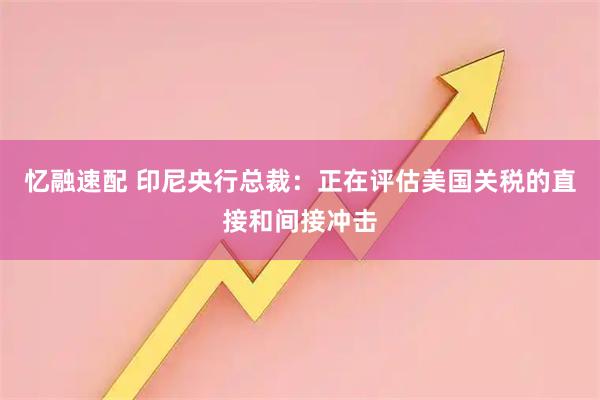 忆融速配 印尼央行总裁：正在评估美国关税的直接和间接冲击