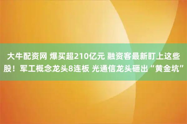 大牛配资网 爆买超210亿元 融资客最新盯上这些股！军工概念龙头8连板 光通信龙头砸出“黄金坑”