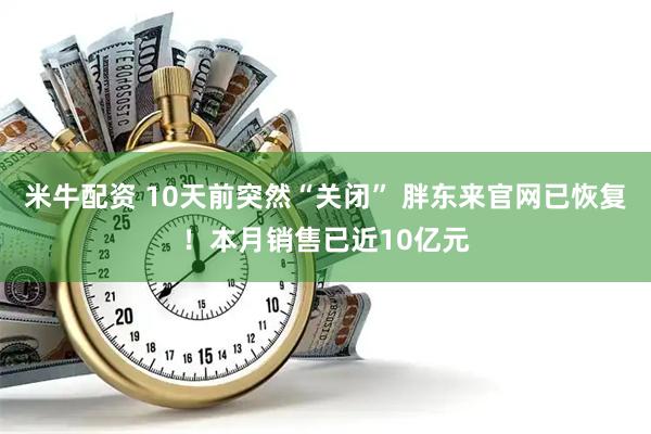 米牛配资 10天前突然“关闭” 胖东来官网已恢复！本月销售已近10亿元
