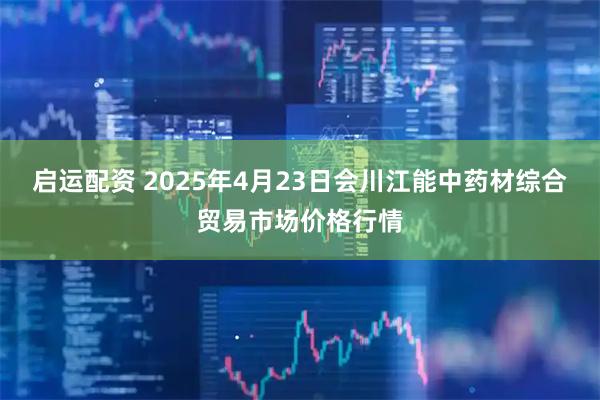 启运配资 2025年4月23日会川江能中药材综合贸易市场价格行情