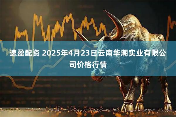 速盈配资 2025年4月23日云南华潮实业有限公司价格行情