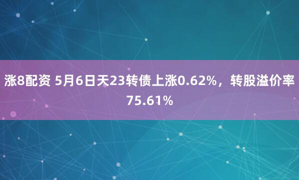 涨8配资 5月6日天23转债上涨0.62%，转股溢价率75.61%