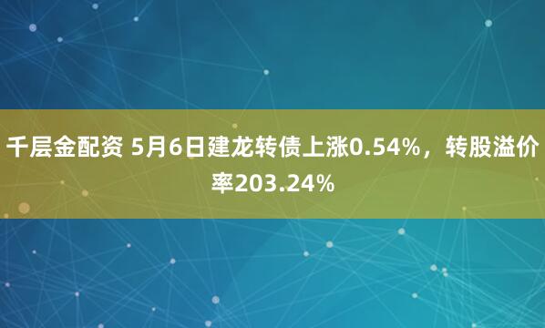 千层金配资 5月6日建龙转债上涨0.54%，转股溢价率203.24%