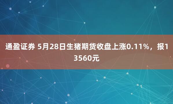 通盈证券 5月28日生猪期货收盘上涨0.11%，报13560元