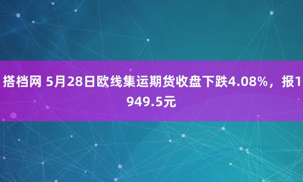 搭档网 5月28日欧线集运期货收盘下跌4.08%，报1949.5元