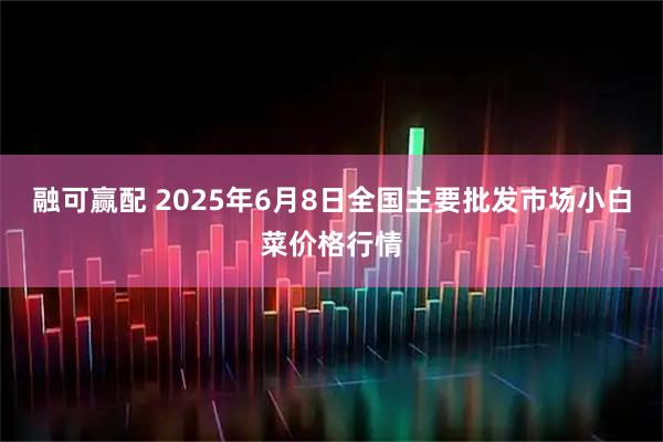 融可赢配 2025年6月8日全国主要批发市场小白菜价格行情