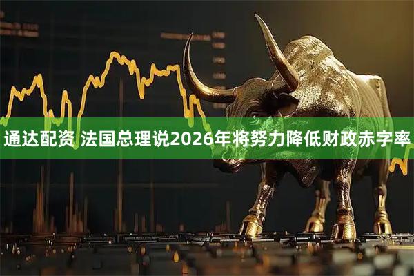 通达配资 法国总理说2026年将努力降低财政赤字率