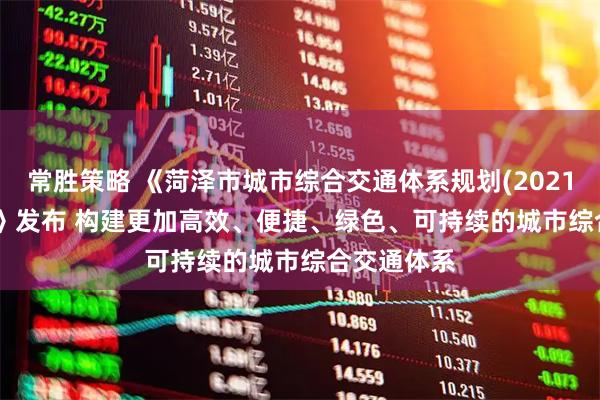 常胜策略 《菏泽市城市综合交通体系规划(2021-2035年)》发布 构建更加高效、便捷、绿色、可持续的城市综合交通体系