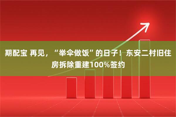 期配宝 再见，“举伞做饭”的日子！东安二村旧住房拆除重建100%签约