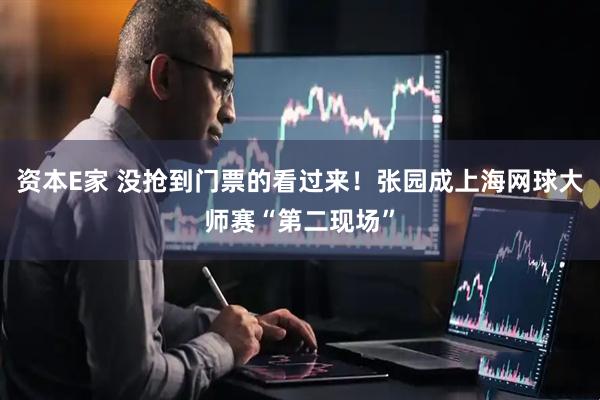资本E家 没抢到门票的看过来！张园成上海网球大师赛“第二现场”