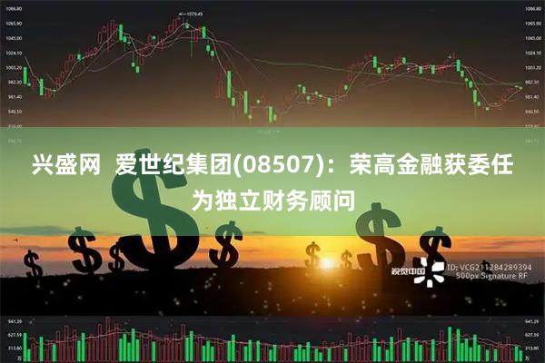 兴盛网  爱世纪集团(08507)：荣高金融获委任为独立财务顾问
