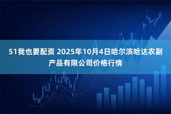 51我也要配资 2025年10月4日哈尔滨哈达农副产品有限公司价格行情