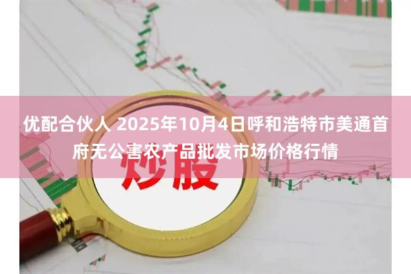 优配合伙人 2025年10月4日呼和浩特市美通首府无公害农产品批发市场价格行情