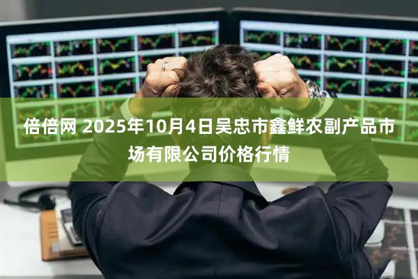 倍倍网 2025年10月4日吴忠市鑫鲜农副产品市场有限公司价格行情