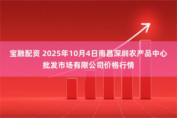 宝融配资 2025年10月4日南昌深圳农产品中心批发市场有限公司价格行情