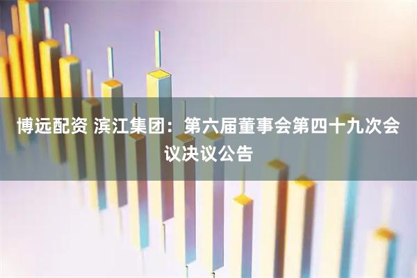 博远配资 滨江集团：第六届董事会第四十九次会议决议公告