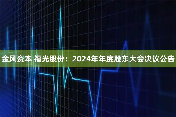 金风资本 福光股份：2024年年度股东大会决议公告