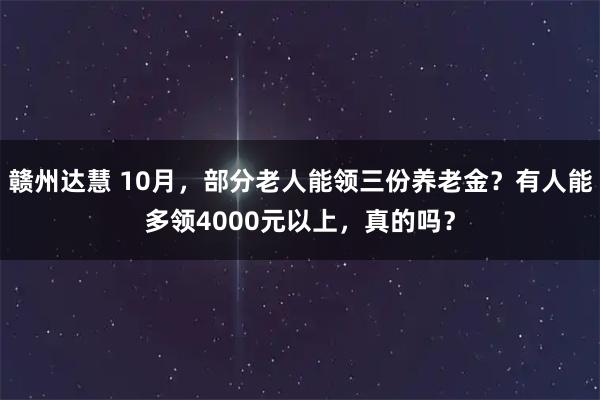 赣州达慧 10月，部分老人能领三份养老金？有人能多领4000元以上，真的吗？