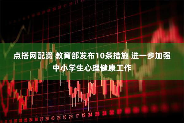 点搭网配资 教育部发布10条措施 进一步加强中小学生心理健康工作