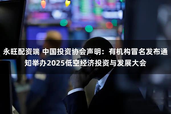 永旺配资端 中国投资协会声明：有机构冒名发布通知举办2025低空经济投资与发展大会