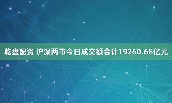 乾盘配资 沪深两市今日成交额合计19260.68亿元