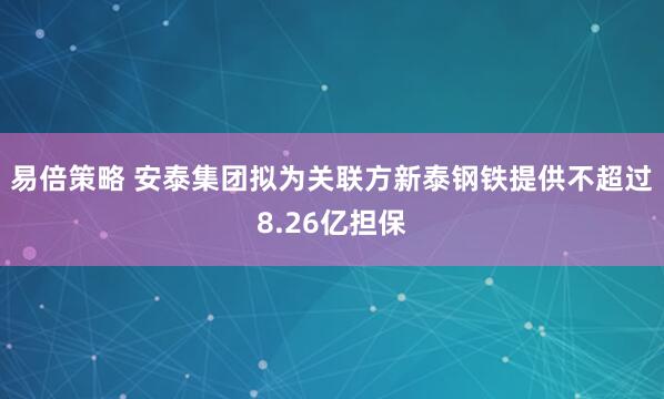 易倍策略 安泰集团拟为关联方新泰钢铁提供不超过8.26亿担保
