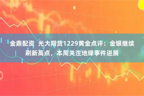 金鼎配资  光大期货1229黄金点评：金银继续刷新高点，本周关注地缘事件进展