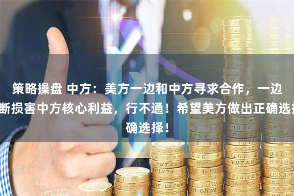 策略操盘 中方：美方一边和中方寻求合作，一边不断损害中方核心利益，行不通！希望美方做出正确选择！