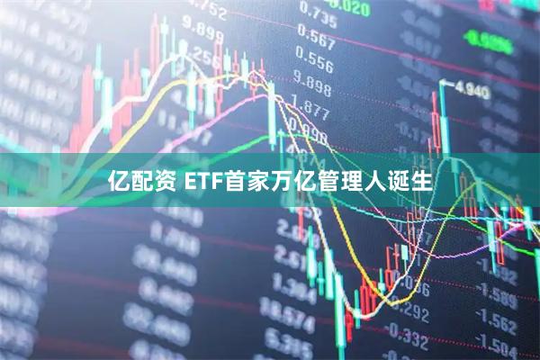 亿配资 ETF首家万亿管理人诞生