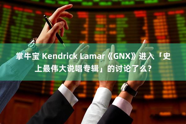 掌牛宝 Kendrick Lamar《GNX》进入「史上最伟大说唱专辑」的讨论了么？