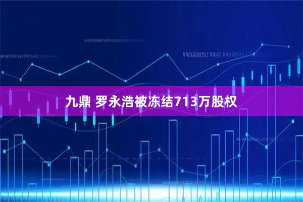九鼎 罗永浩被冻结713万股权
