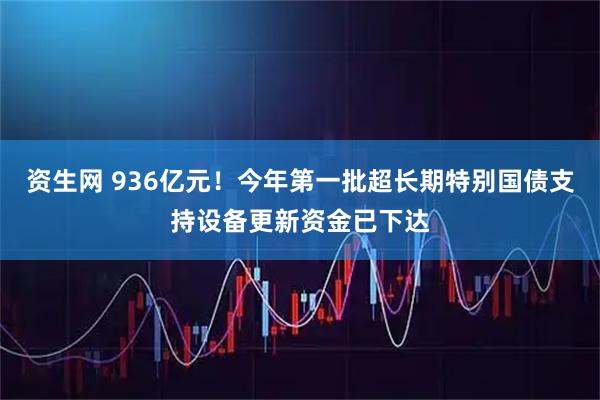 资生网 936亿元！今年第一批超长期特别国债支持设备更新资金已下达