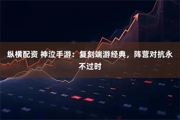 纵横配资 神泣手游：复刻端游经典，阵营对抗永不过时