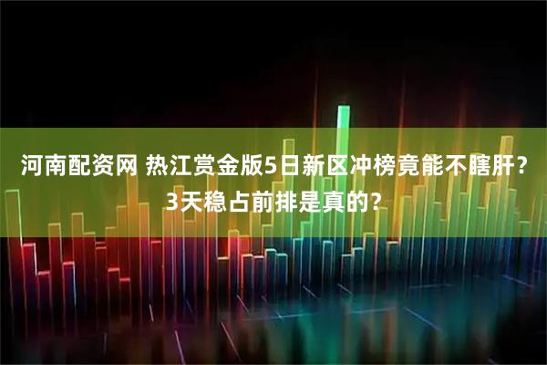 河南配资网 热江赏金版5日新区冲榜竟能不瞎肝？3天稳占前排是真的？