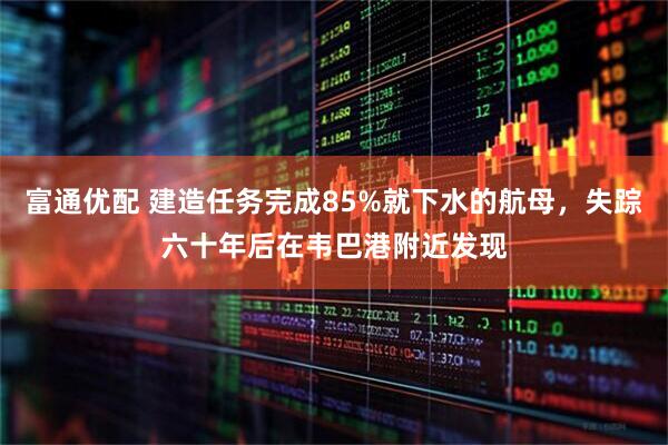 富通优配 建造任务完成85%就下水的航母，失踪六十年后在韦巴港附近发现