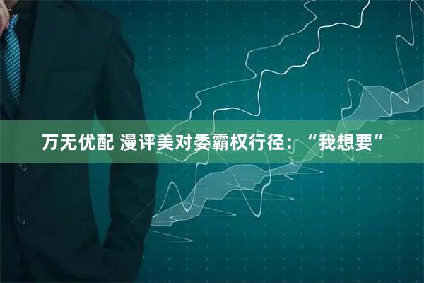 万无优配 漫评美对委霸权行径：“我想要”